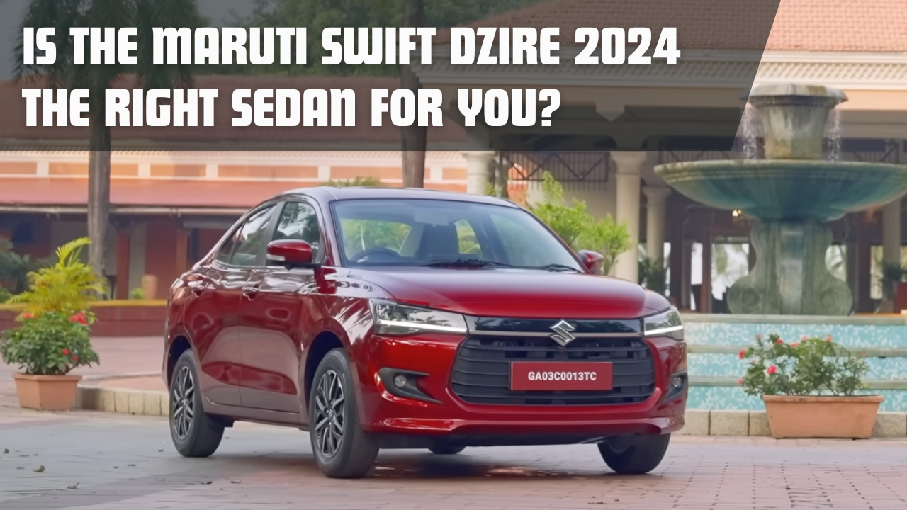 Is the Maruti Suzuki Dzire 2024 the Right Sedan for You?